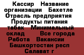 Кассир › Название организации ­ Бахетле › Отрасль предприятия ­ Продукты питания, табак › Минимальный оклад ­ 1 - Все города Работа » Вакансии   . Башкортостан респ.,Салават г.